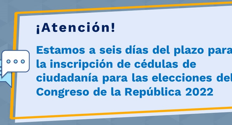 Estamos a 6 días del plazo para la inscripción de cédulas de ciudadanía para las elecciones del Congreso de la República 2022 